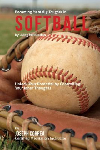 Kniha Become Mentally Tougher In Softball by Using Meditation: Unlock Your Potential by Controlling Your Inner Thoughts Correa (Certified Meditation Instructor)