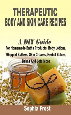 Knjiga Therapeutic Body And Skin Care Recipes: A DIY Guide For Homemade Baths Products, Body Lotions, Whipped Butters, Skin Creams, Herbal Salves, Balms And Sophia Frost