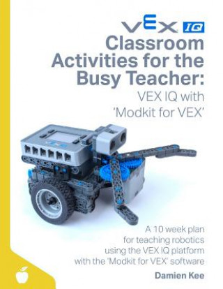 Book Classroom Activities for the Busy Teacher: VEX IQ with Modkit for VEX Dr Damien Kee