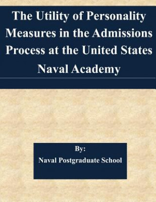 Knjiga The Utility of Personality Measures in the Admissions Process at the United States Naval Academy Naval Postgraduate School