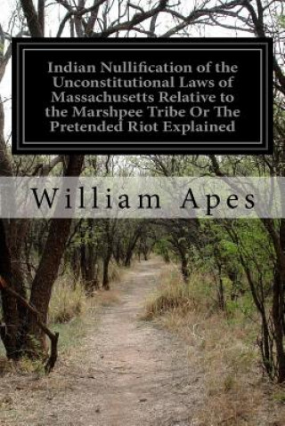 Kniha Indian Nullification of the Unconstitutional Laws of Massachusetts Relative to the Marshpee Tribe Or The Pretended Riot Explained William Apes