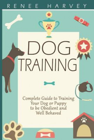 Carte Dog Training: Complete Guide to Training Your Dog or Puppy To Be Obedient and Well Behaved Renee Harvey