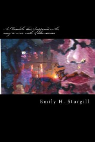 Książka A Mandala that happened on the way to a car crash & other stories: poetry, prose, short fiction and art work Emily H Sturgill