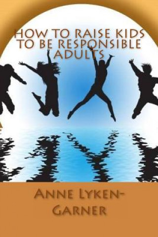 Carte How to Raise Kids to Be Responsible Adults Anne Lyken-Garner