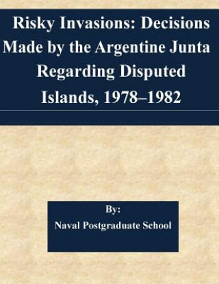 Könyv Risky Invasions: Decisions Made by the Argentine Junta Regarding Disputed Islands, 1978-1982 Naval Postgraduate School