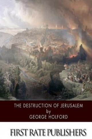 Carte The Destruction of Jerusalem: An Absolute and Irresistible Proof of the Divine Origin of Christianity George Holford