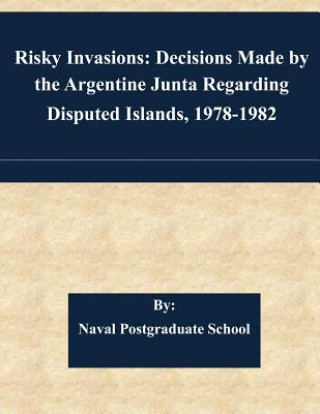 Kniha Risky Invasions: Decisions Made by the Argentine Junta Regarding Disputed Islands, 1978-1982 Naval Postgraduate School