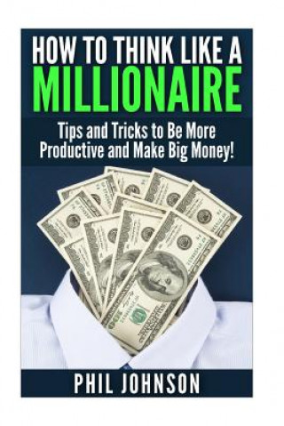 Knjiga How to Think Like a Millionaire: Tips and Tricks to Be More Productive and Make Big Money! Phil Johnson