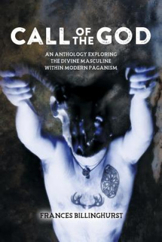 Carte Call of the God: An Anthology Exploring the Divine Masculine within Modern Paganism Frances Billinghurst