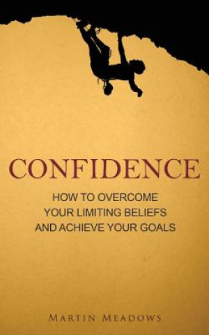 Kniha Confidence: How to Overcome Your Limiting Beliefs and Achieve Your Goals Martin Meadows