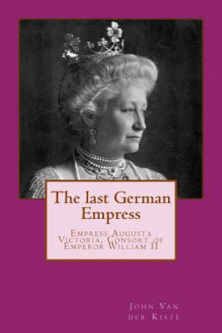 Carte The last German Empress: Empress Augusta Victoria, Consort of Emperor William II John Van der Kiste