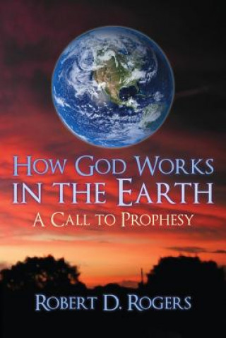 Kniha How God Works In The Earth: A Call To Prophesy Robert D Rogers