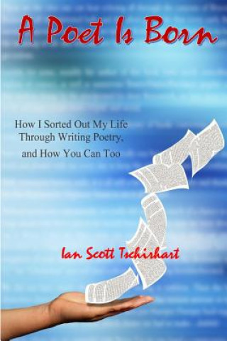 Kniha A Poet Is Born: How I Sorted Out My Life Through Writing Poetry, And How You Can Too Ian Scott Tschirhart