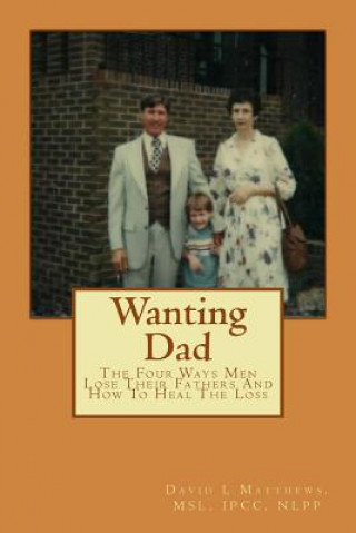 Könyv Wanting Dad: : The Four Ways Men Lose Their Fathers And How To Heal The Loss David L Matthews