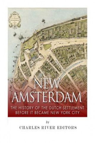 Kniha New Amsterdam: The History of the Dutch Settlement Before It Became New York City Charles River Editors