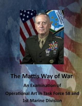 Kniha The Mattis Way of War: An Examination of Operational Art in Task Force 58 and 1st Marine Division United States Army Command and General S