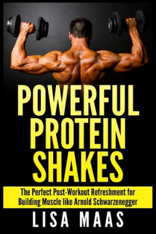 Kniha Powerful Protein Shakes: The Perfect Post-Workout Refreshment for Building Muscle like Arnold Schwarzenegger Lisa Maas