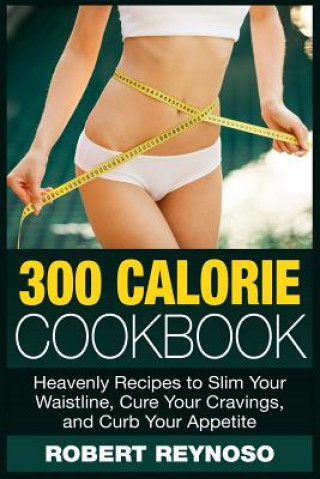 Kniha 300 Calorie Cookbook: Heavenly Recipes to Slim Your Waistline, Cure Your Cravings, and Curb Your Appetite Robert Reynoso