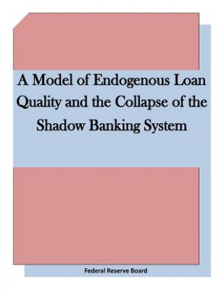 Livre A Model of Endogenous Loan Quality and the Collapse of the Shadow Banking System Federal Reserve Board