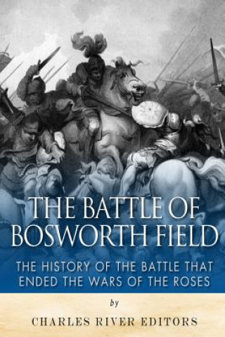 Carte The Battle of Bosworth Field: The History of the Battle that Ended the Wars of the Roses Charles River Editors
