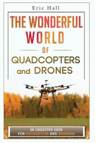 Book The Wonderful World of Quadcopters and Drones: 28 Creative Uses for Recreation and Business Eric Hall