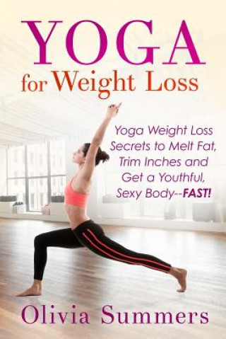 Carte Yoga For Weight Loss: Yoga Weight Loss Secrets to Melt Fat, Trim Inches and Get a Youthful Sexy Body-FAST! Olivia Summers
