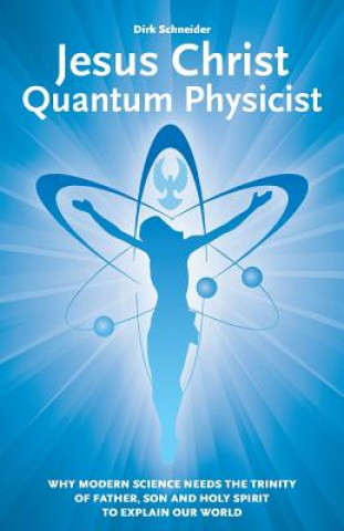 Könyv Jesus Christ - Quantum Physicist: Why modern science needs the Trinity of Father, Son and Holy Spirit to explain our world Dirk Schneider