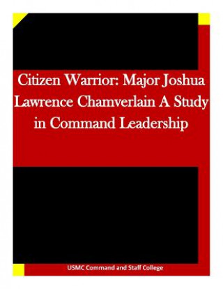 Kniha Citizen Warrior: Major Joshua Lawrence Chamverlain A Study in Command Leadership Usmc Command and Staff College