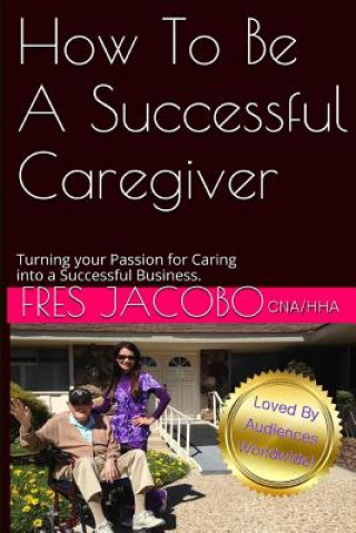 Kniha How To Be A Successful Caregiver: Turning your passion for caring into a successful buisness Fres D Jacobo