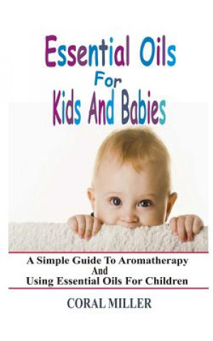 Kniha Essential Oils For Kids And Babies: A Simple Guide To Aromatherapy And Using Essential Oils For Children Coral Miller