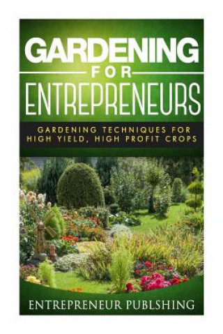 Könyv Gardening For Entrepreneurs: Gardening Techniques For High Yield, High Profit Crops Entrepreneur Publishing