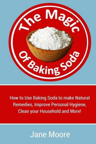 Carte The Magic of Baking Soda: How to Use Baking Soda to make Natural Remedies, Improve Personal Hygiene, Clean your Household and More! Jane Moore