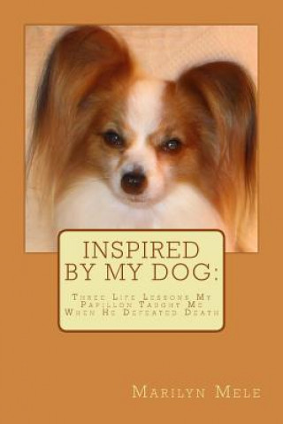 Könyv Inspired By My Dog: Three Life Lessons My Papillon Taught Me When He Defeated Death Marilyn Mele