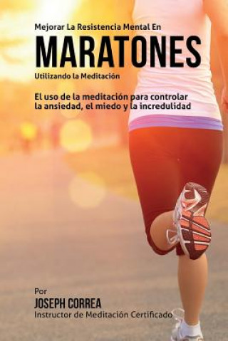 Carte Mejorar la Resistencia Mental en Maratones Utilizando la Meditacion: El uso de la meditacion para controlar la ansiedad, el miedo y la incredulidad Correa (Instructor Certificado En Medita