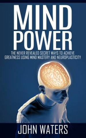 Könyv Mind Power: The Never Revealed Secret Ways To Achieve Greatness Using Mind Mastery And Neuroplasticity John Waters