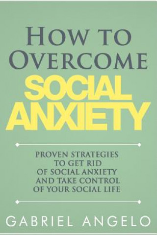 Kniha How to Overcome Social Anxiety: Proven Strategies to Get Rid of Social Anxiety and Take Control of Your Social Life Gabriel Angelo