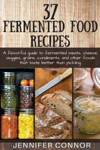 Carte 37 Fermented Food Recipes: A flavorful guide to fermented meats, cheese, veggies, grains, condiments, and other foods that taste better than pick Jennifer Connor