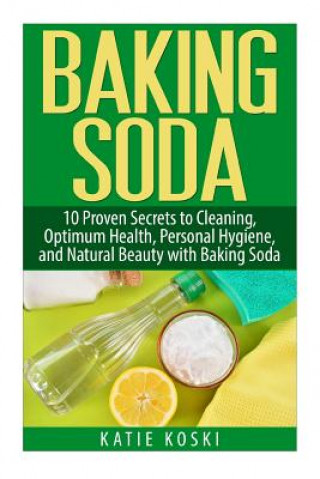 Könyv Baking Soda: 10 Proven Secrets to Cleaning, Optimum Health, Personal Hygiene, and Natural Beauty with Baking Soda Katie Koski
