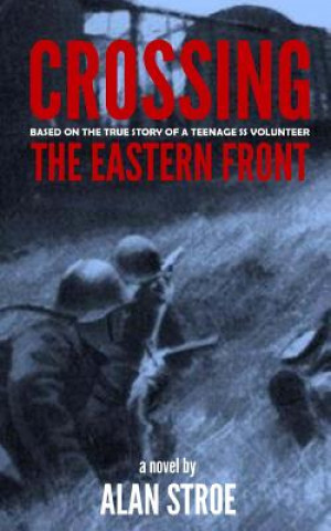 Könyv Crossing the Eastern Front: A Novel Based on the True Story of a Teenage SS Volunteer Alan Stroe