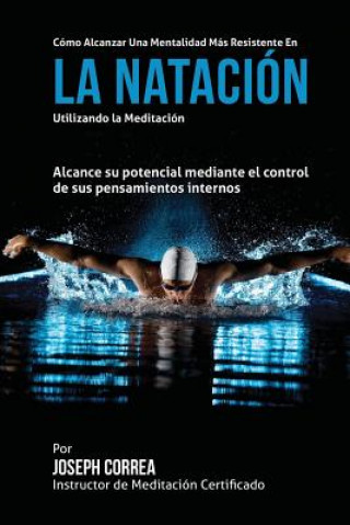 Libro Como alcanzar una Mentalidad Mas Resistente en la Natacion utilizando la Meditacion: Alcance su mayor potencial mediante el control de sus pensamiento Correa (Instructor Certificado En Medita