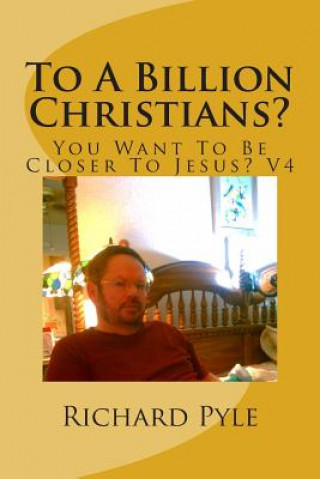 Kniha To A Billion Christians?: You Want To Be Closer To Jesus? V4 Richard Dean Pyle