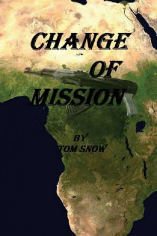 Kniha Change of Mission: Change of Mission: Assassination, Child Soldiers, Mercenaries and a hostile jungle are obstacles confronted in a chang Tom Snow