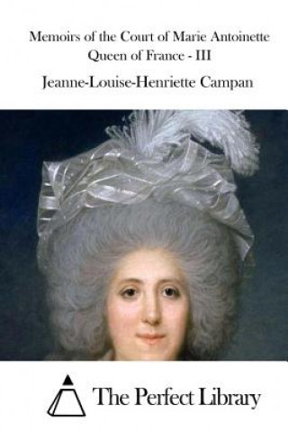Kniha Memoirs of the Court of Marie Antoinette Queen of France - III Jeanne-Louise-Henriette Campan