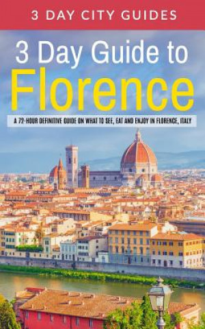 Knjiga 3 Day Guide to Florence: A 72-hour Definitive Guide on What to See, Eat and Enjoy in Florence, Italy 3 Day City Guides