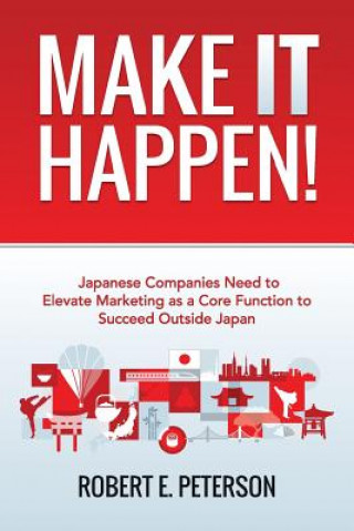 Książka Make It Happen!: Japanese Companies Need To Elevate Marketing As A Core Function To Succeed Outside Japan Robert E Peterson