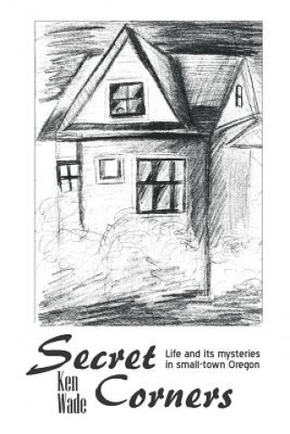 Könyv Secret Corners: Life and its mysteries in small-town Oregon Ken Wade