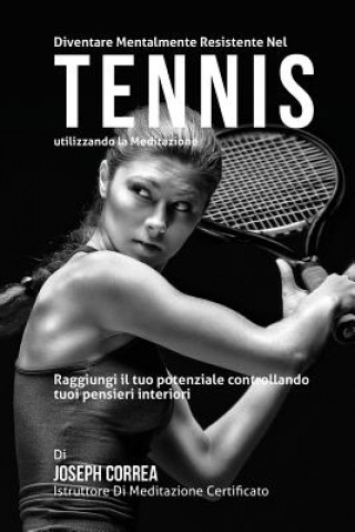 Книга Diventare mentalmente resistente nel Tennis utilizzando la meditazione: Raggiungi il tuo potenziale controllando i tuoi pensieri interiori Correa (Istruttore Di Meditazione Certif