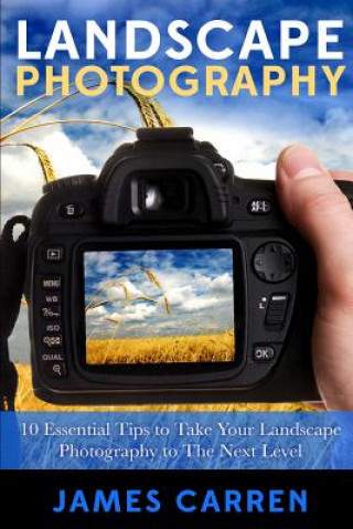 Könyv Landscape Photography: 10 Essential Tips To Take Your Landscape Photography To The Next Level James Carren
