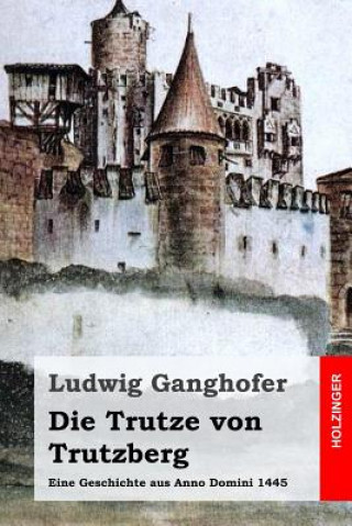 Kniha Die Trutze von Trutzberg: Eine Geschichte aus Anno Domini 1445 Ludwig Ganghofer