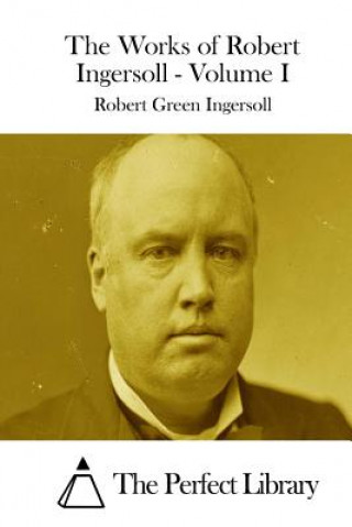 Carte The Works of Robert Ingersoll - Volume I Robert Green Ingersoll